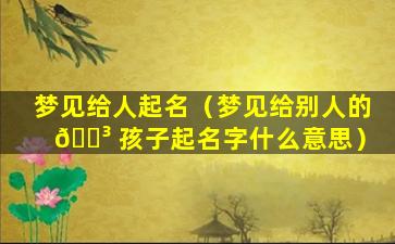 梦见给人起名（梦见给别人的 🌳 孩子起名字什么意思）